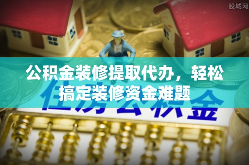 古交公积金装修提取代办，轻松搞定装修资金难题