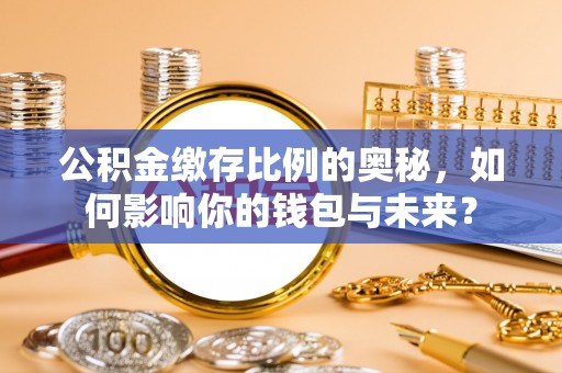 古交公积金缴存比例的奥秘，如何影响你的钱包与未来？