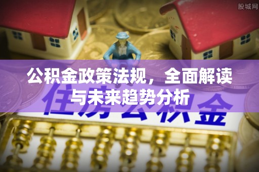 古交公积金政策法规，全面解读与未来趋势分析