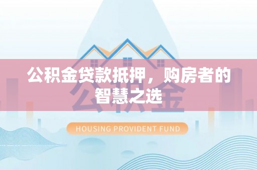 古交公积金贷款抵押，购房者的智慧之选