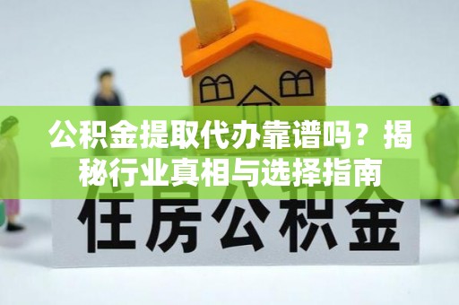 古交公积金提取代办靠谱吗？揭秘行业真相与选择指南