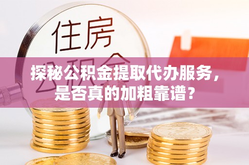 古交探秘公积金提取代办服务，是否真的加粗靠谱？