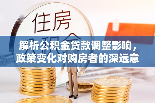 古交解析公积金贷款调整影响，政策变化对购房者的深远意义