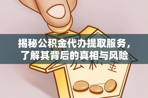古交揭秘公积金代办提取服务，了解其背后的真相与风险