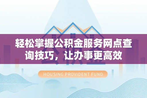 古交轻松掌握公积金服务网点查询技巧，让办事更高效