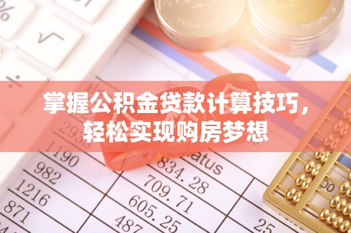 古交掌握公积金贷款计算技巧，轻松实现购房梦想