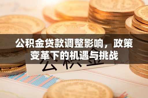 古交公积金贷款调整影响，政策变革下的机遇与挑战