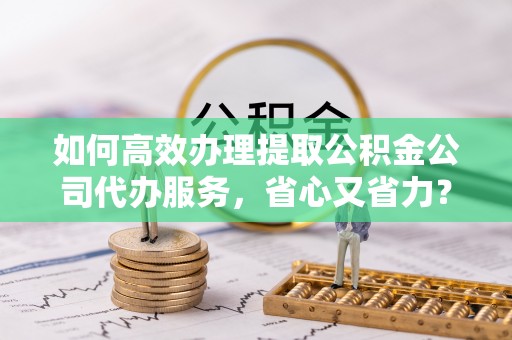 古交如何高效办理提取公积金公司代办服务，省心又省力？