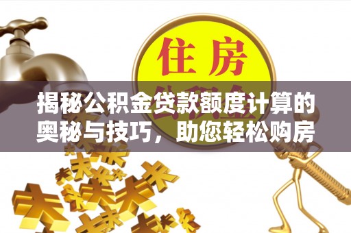 古交揭秘公积金贷款额度计算的奥秘与技巧，助您轻松购房