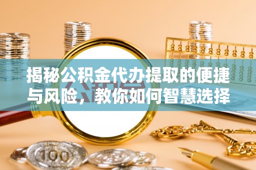 古交揭秘公积金代办提取的便捷与风险，教你如何智慧选择