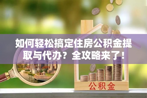 古交如何轻松搞定住房公积金提取与代办？全攻略来了！