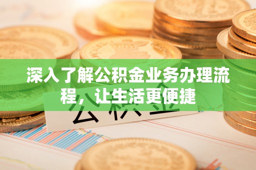 古交深入了解公积金业务办理流程，让生活更便捷