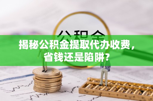古交揭秘公积金提取代办收费，省钱还是陷阱？