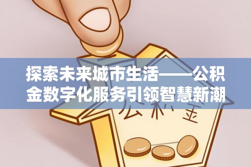 古交探索未来城市生活——公积金数字化服务引领智慧新潮流