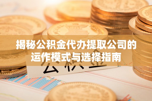 古交揭秘公积金代办提取公司的运作模式与选择指南