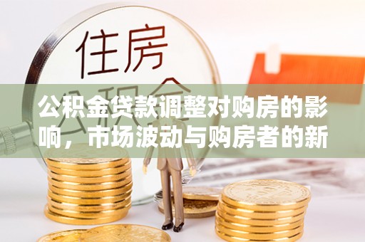 古交公积金贷款调整对购房的影响，市场波动与购房者的新选择