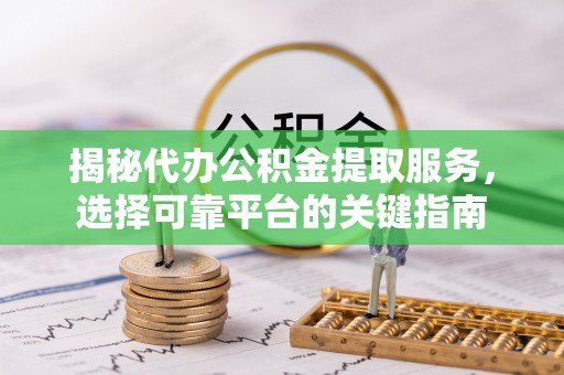 古交揭秘代办公积金提取服务，选择可靠平台的关键指南