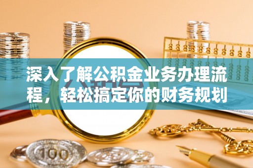 古交深入了解公积金业务办理流程，轻松搞定你的财务规划