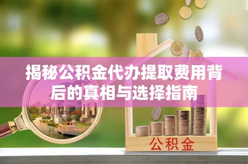 古交揭秘公积金代办提取费用背后的真相与选择指南