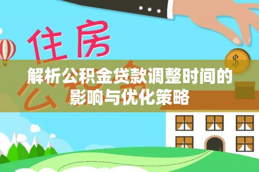 古交解析公积金贷款调整时间的影响与优化策略