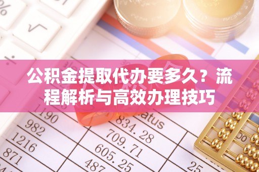 古交公积金提取代办要多久？流程解析与高效办理技巧
