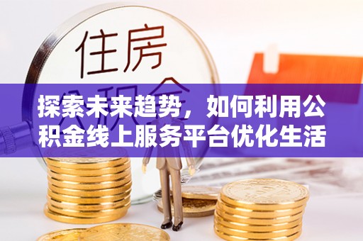 古交探索未来趋势，如何利用公积金线上服务平台优化生活