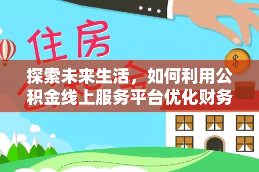 古交探索未来生活，如何利用公积金线上服务平台优化财务管理