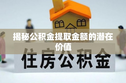 古交揭秘公积金提取金额的潜在价值