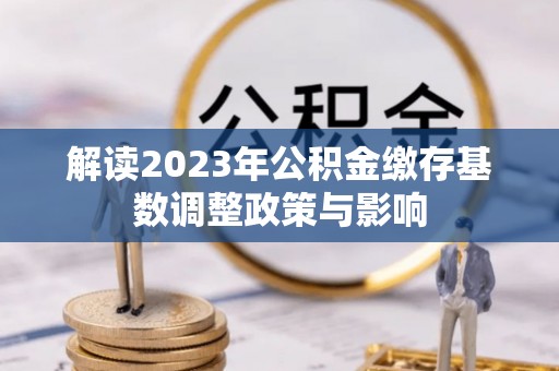 古交解读2023年公积金缴存基数调整政策与影响