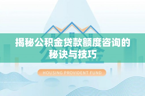 古交揭秘公积金贷款额度咨询的秘诀与技巧