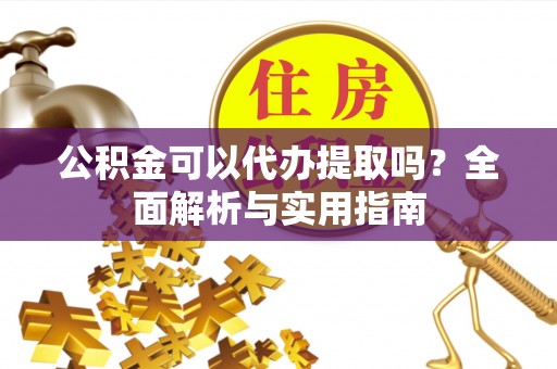 古交公积金可以代办提取吗？全面解析与实用指南