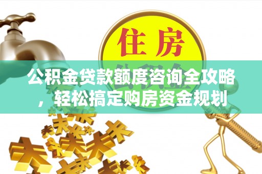 古交公积金贷款额度咨询全攻略，轻松搞定购房资金规划