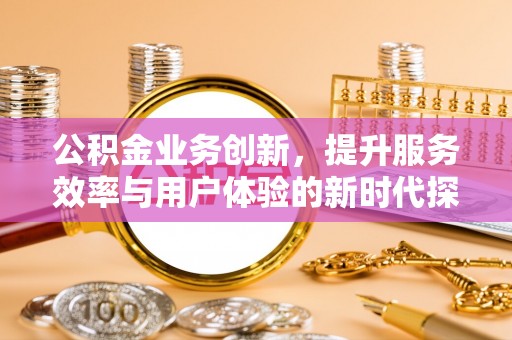 古交公积金业务创新，提升服务效率与用户体验的新时代探索