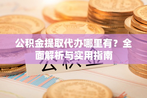 古交公积金提取代办哪里有？全面解析与实用指南
