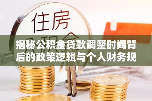 古交揭秘公积金贷款调整时间背后的政策逻辑与个人财务规划