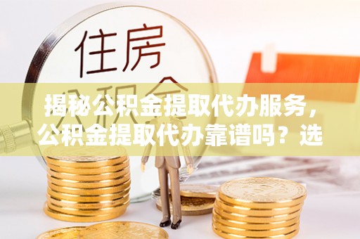 古交揭秘公积金提取代办服务，公积金提取代办靠谱吗？选择需谨慎