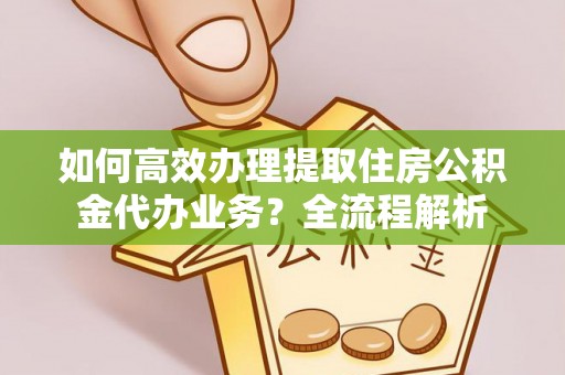 古交如何高效办理提取住房公积金代办业务？全流程解析