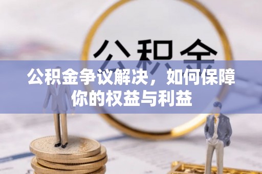 古交公积金争议解决，如何保障你的权益与利益