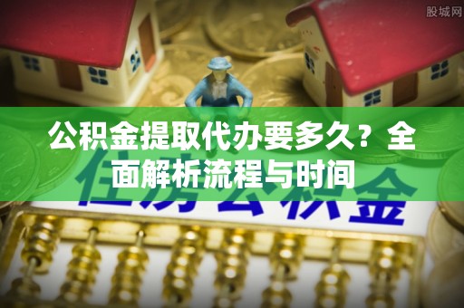 古交公积金提取代办要多久？全面解析流程与时间
