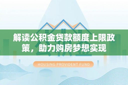 古交解读公积金贷款额度上限政策，助力购房梦想实现