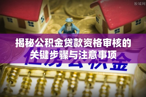 古交揭秘公积金贷款资格审核的关键步骤与注意事项