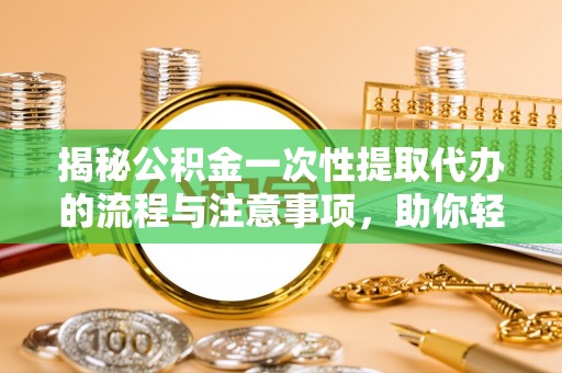 古交揭秘公积金一次性提取代办的流程与注意事项，助你轻松搞定财务规划