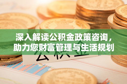 古交深入解读公积金政策咨询，助力您财富管理与生活规划