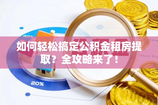 古交如何轻松搞定公积金租房提取？全攻略来了！