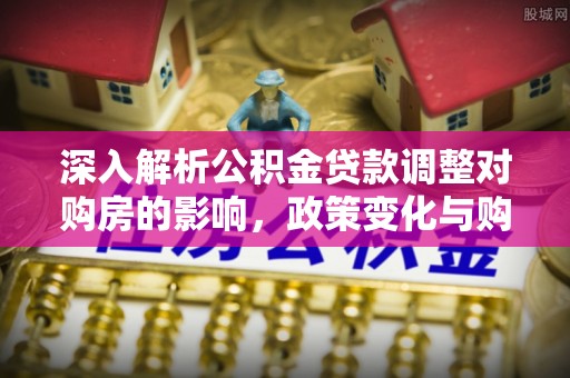 古交深入解析公积金贷款调整对购房的影响，政策变化与购房者选择
