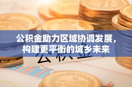 古交公积金助力区域协调发展，构建更平衡的城乡未来