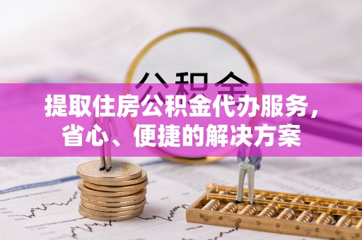 古交提取住房公积金代办服务，省心、便捷的解决方案