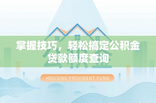 古交掌握技巧，轻松搞定公积金贷款额度查询