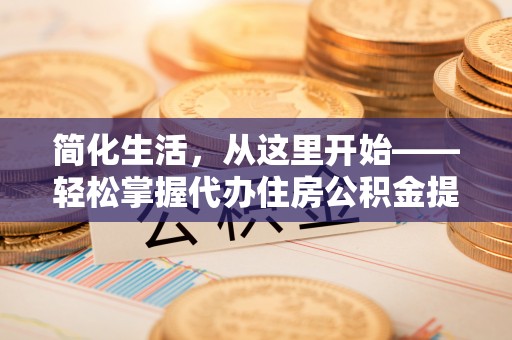 古交简化生活，从这里开始——轻松掌握代办住房公积金提取全流程