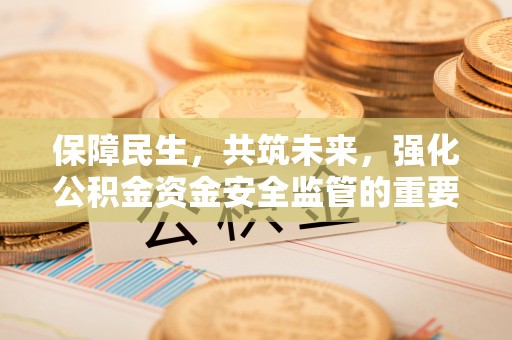古交保障民生，共筑未来，强化公积金资金安全监管的重要性